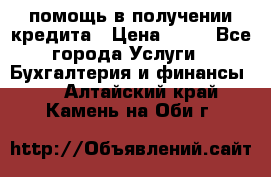 помощь в получении кредита › Цена ­ 10 - Все города Услуги » Бухгалтерия и финансы   . Алтайский край,Камень-на-Оби г.